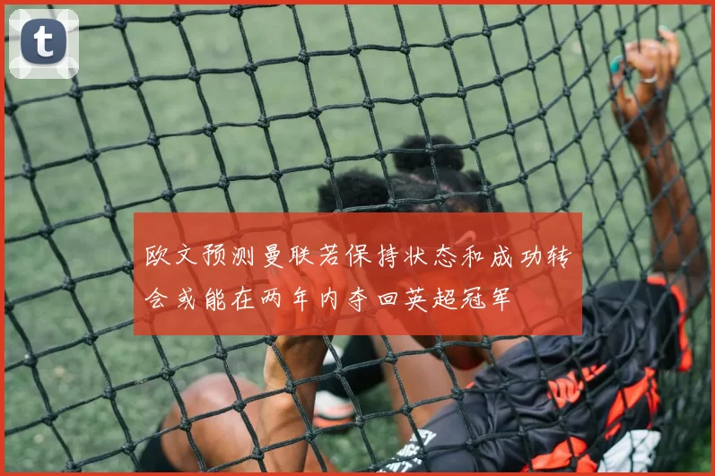 欧文预测曼联若保持状态和成功转会或能在两年内夺回英超冠军