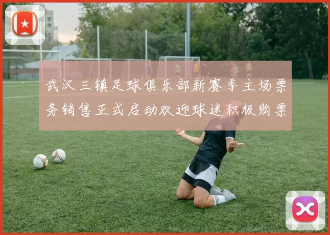 武汉三镇足球俱乐部新赛季主场票务销售正式启动欢迎球迷积极购票支持球队