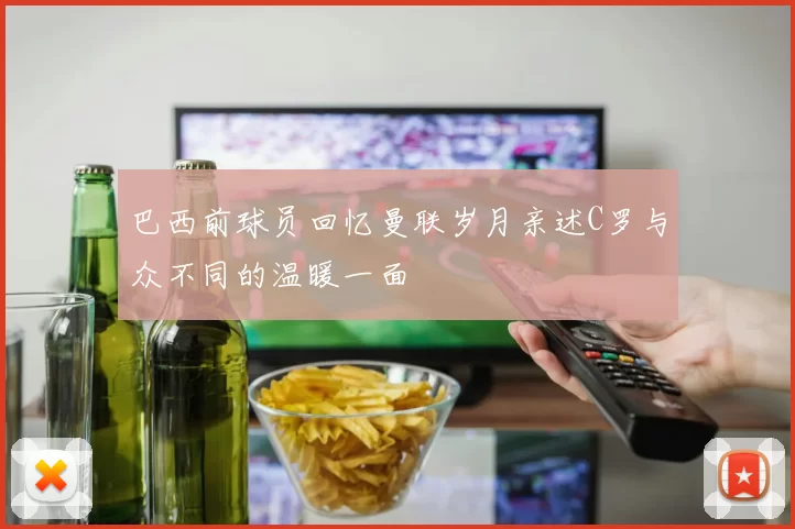 巴西前球员回忆曼联岁月亲述C罗与众不同的温暖一面