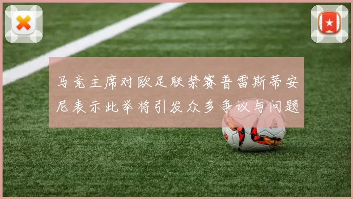 马竞主席对欧足联禁赛普雷斯蒂安尼表示此举将引发众多争议与问题