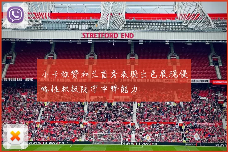 小卡称赞加兰首秀表现出色展现侵略性积极防守中锋能力