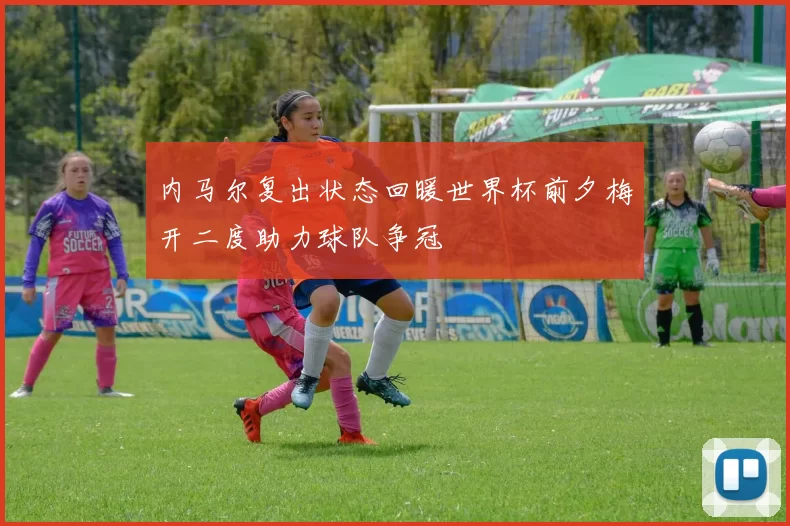 内马尔复出状态回暖世界杯前夕梅开二度助力球队争冠