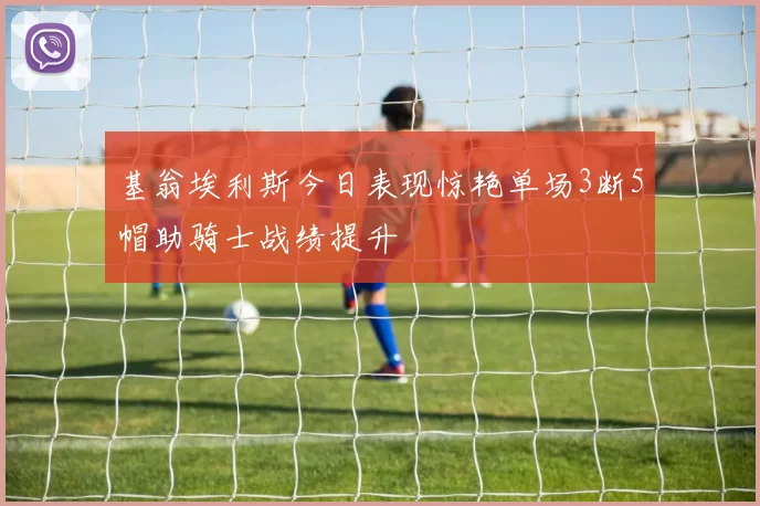 基翁埃利斯今日表现惊艳单场3断5帽助骑士战绩提升