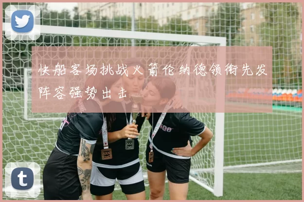 快船客场挑战火箭伦纳德领衔先发阵容强势出击