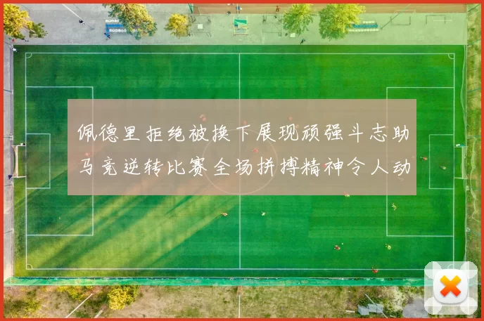 佩德里拒绝被换下展现顽强斗志助马竞逆转比赛全场拼搏精神令人动容