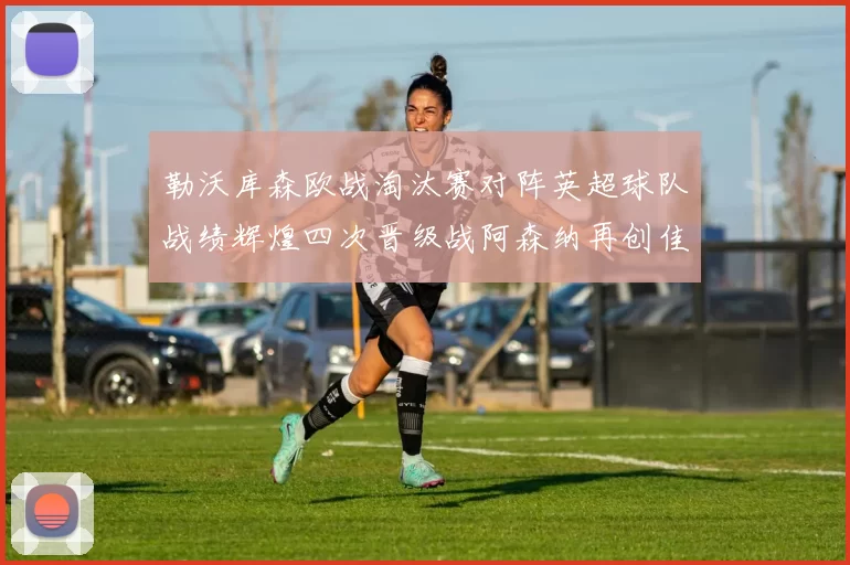 勒沃库森欧战淘汰赛对阵英超球队战绩辉煌四次晋级战阿森纳再创佳绩