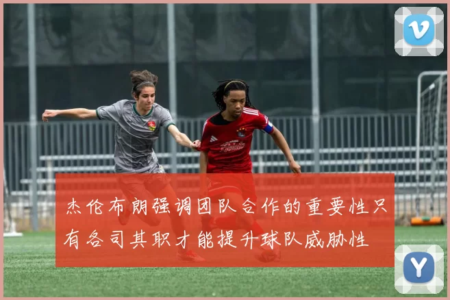 杰伦布朗强调团队合作的重要性只有各司其职才能提升球队威胁性