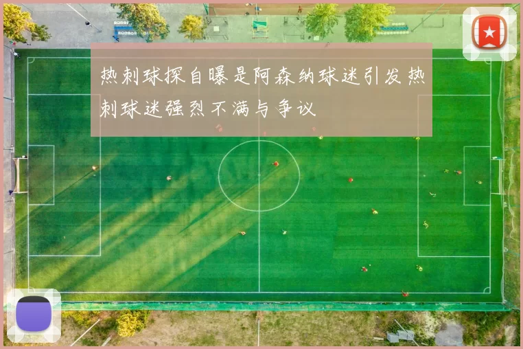 热刺球探自曝是阿森纳球迷引发热刺球迷强烈不满与争议