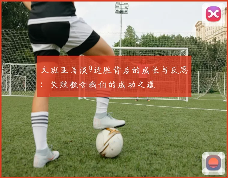 文班亚马谈9连胜背后的成长与反思：失败教会我们的成功之道