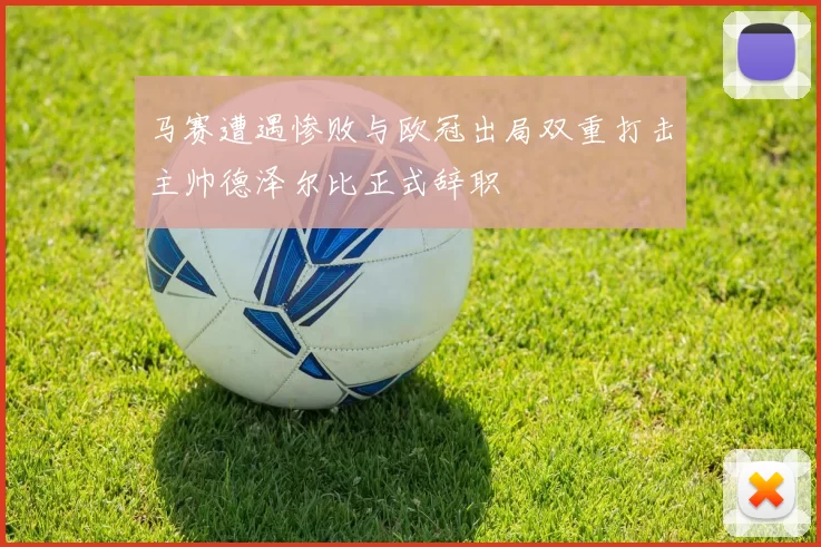 马赛遭遇惨败与欧冠出局双重打击主帅德泽尔比正式辞职