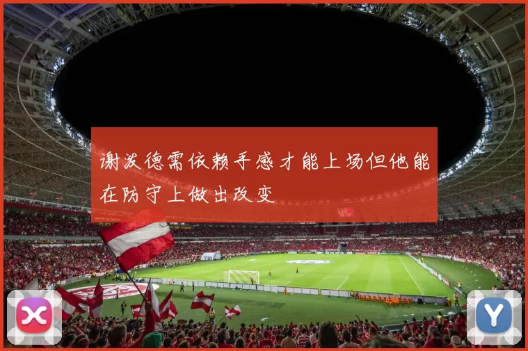 谢泼德需依赖手感才能上场但他能在防守上做出改变