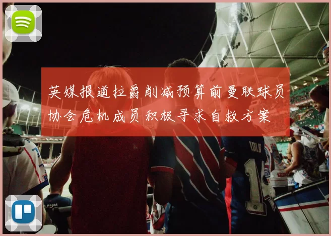 英媒报道拉爵削减预算前曼联球员协会危机成员积极寻求自救方案