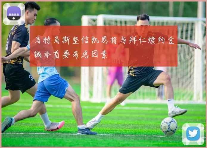 马特乌斯坚信凯恩将与拜仁续约金钱非首要考虑因素
