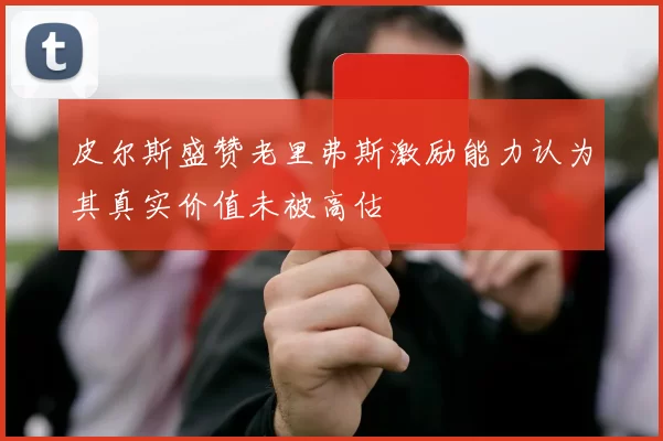 皮尔斯盛赞老里弗斯激励能力认为其真实价值未被高估