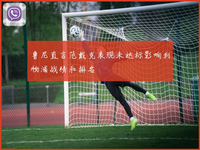 鲁尼直言范戴克表现未达标影响利物浦战绩和排名