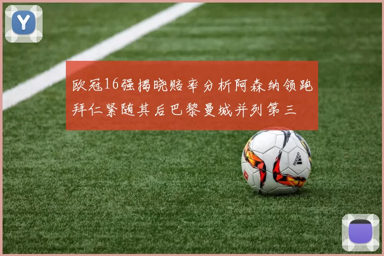 欧冠16强揭晓赔率分析阿森纳领跑拜仁紧随其后巴黎曼城并列第三