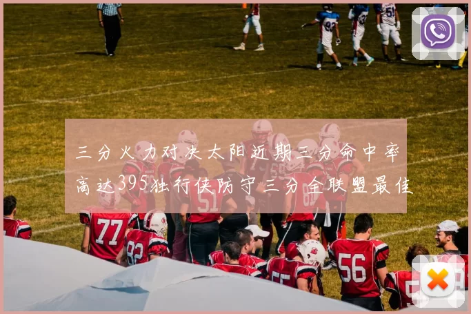 三分火力对决太阳近期三分命中率高达395独行侠防守三分全联盟最佳