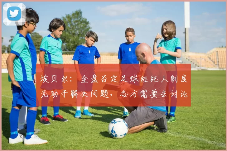 埃贝尔：全盘否定足球经纪人制度无助于解决问题，各方需要去讨论