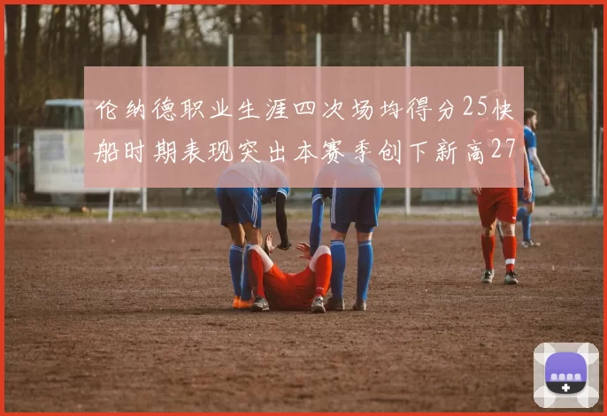 伦纳德职业生涯四次场均得分25快船时期表现突出本赛季创下新高279分