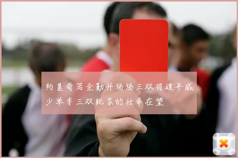 约基奇若全勤并场场三双将追平威少单季三双纪录的壮举在望