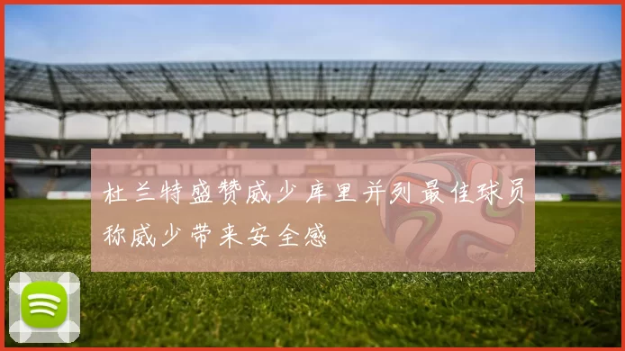 杜兰特盛赞威少库里并列最佳球员称威少带来安全感