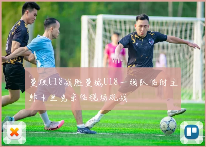 曼联U18战胜曼城U18一线队临时主帅卡里克亲临现场观战