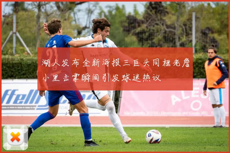 湖人发布全新海报三巨头同框老詹小里击掌瞬间引发球迷热议