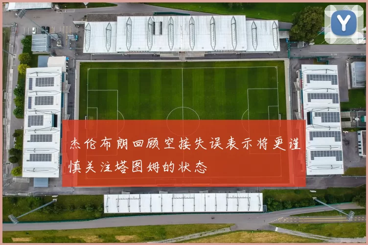 杰伦布朗回顾空接失误表示将更谨慎关注塔图姆的状态